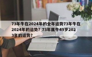 73年牛在2024年的全年运势73年牛在2024年的运势？73年属牛49岁2023年的运势？