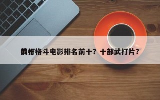 前十
武打格斗电影排名前十？十部武打片？