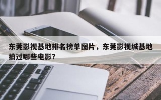 东莞影视基地排名榜单图片，东莞影视城基地拍过哪些电影？