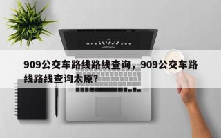 909公交车路线路线查询，909公交车路线路线查询太原？