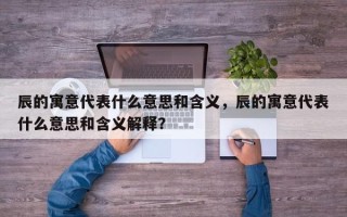 辰的寓意代表什么意思和含义，辰的寓意代表什么意思和含义解释？