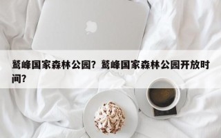 鹫峰国家森林公园？鹫峰国家森林公园开放时间？