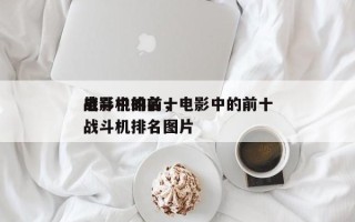 电影中的前十
战斗机排名，电影中的前十
战斗机排名图片