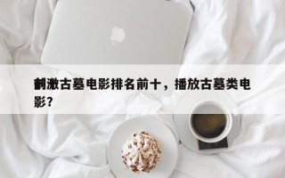 前十
刺激古墓电影排名前十，播放古墓类电影？