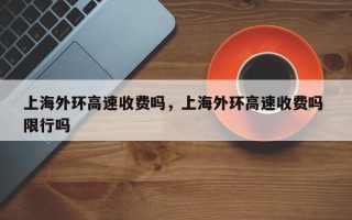 上海外环高速收费吗，上海外环高速收费吗 限行吗