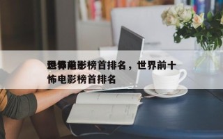 世界前十
恐怖电影榜首排名，世界前十
恐怖电影榜首排名