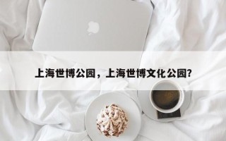 上海世博公园，上海世博文化公园？