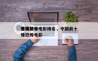 全国前十
惊悚恐怖电影排名，中国前十
惊悚恐怖电影