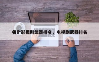各个影视剧武器排名，电视剧武器排名
榜？
