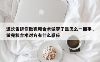 道长告诉你做完和合术做梦了是怎么一回事，做完和合术对方有什么感应