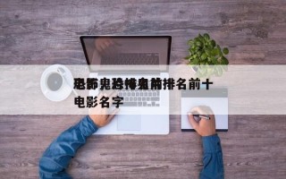 恐怖鬼片排名前十
电影，恐怖鬼片排名前十
电影名字