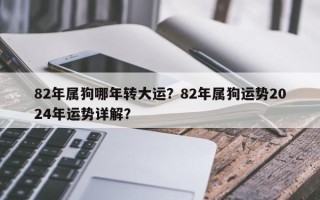 82年属狗哪年转大运？82年属狗运势2024年运势详解？