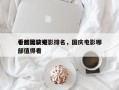 十部比较好
看的国庆电影排名，国庆电影哪部值得看
