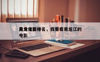 黑龙江前十
高分电影排名，我要看黑龙江的电影