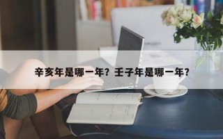 辛亥年是哪一年？壬子年是哪一年？