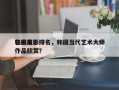 韩国前十
艺术电影排名，韩国当代艺术大师作品欣赏？
