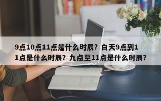 9点10点11点是什么时辰？白天9点到11点是什么时辰？九点至11点是什么时辰？