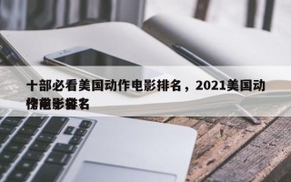 十部必看美国动作电影排名，2021美国动作电影排名
榜前十名？