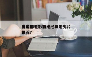 香港老电影前十
鬼片排名？香港经典老鬼片推荐？