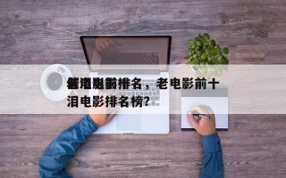 老电影前十
催泪电影排名，老电影前十
催泪电影排名榜？