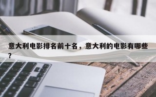意大利电影排名前十名，意大利的电影有哪些？