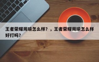 王者荣耀周瑜怎么样？，王者荣耀周瑜怎么样好打吗？
