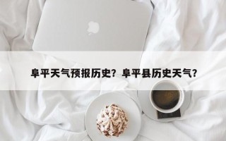 阜平天气预报历史？阜平县历史天气？