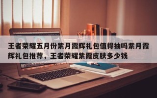王者荣耀五月份紫月霞辉礼包值得抽吗紫月霞辉礼包推荐，王者荣耀紫霞皮肤多少钱