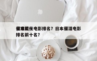日本前十
催泪现代电影排名？日本催泪电影排名前十名？