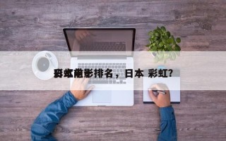 日本前十
彩虹电影排名，日本 彩虹？