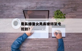 男人绑架女人前十
电影排名，男人被绑架电视剧？