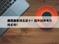 国外前十
鬼怪电影排名前十？国外经典鬼片排名榜？