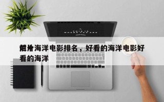 前十
烂片海洋电影排名，好看的海洋电影好看的海洋