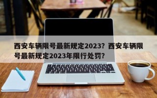 西安车辆限号最新规定2023？西安车辆限号最新规定2023年限行处罚？