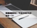 外国的前十
恐怖电影排名，外国恐怖的电影推荐一下？
