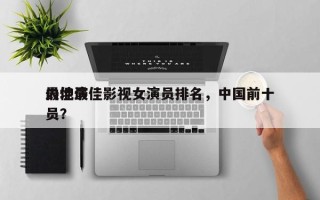 内地最佳影视女演员排名，中国前十
最佳演员？