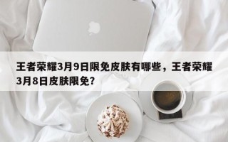 王者荣耀3月9日限免皮肤有哪些，王者荣耀3月8日皮肤限免？