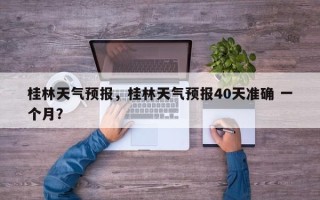 桂林天气预报，桂林天气预报40天准确 一个月？