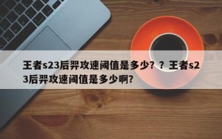 王者s23后羿攻速阈值是多少？？王者s23后羿攻速阈值是多少啊？