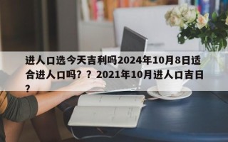 进人口选今天吉利吗2024年10月8日适合进人口吗？？2021年10月进人口吉日？