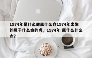 1974年是什么命属什么命1974年出生的属于什么命的虎，1974年 属什么什么命？