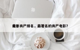 前十
电影丧尸排名，最著名的丧尸电影？