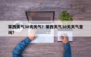 莱西天气30天天气？莱西天气30天天气查询？