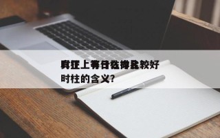 时柱上有什么命比较好
真正上等日柱排名？时柱的含义？
