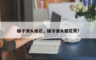 橘子洲头烟花，橘子洲头烟花秀？