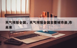 天气预报全国，天气预报全国主要城市县,市未来