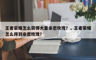 王者荣耀怎么获得大量亲密玫瑰？，王者荣耀怎么得到亲密玫瑰？