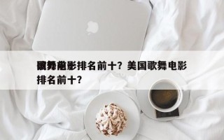 国外前十
歌舞电影排名前十？美国歌舞电影排名前十？