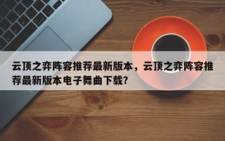 云顶之弈阵容推荐最新版本，云顶之弈阵容推荐最新版本电子舞曲下载？