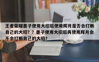 王者荣耀墨子使用大招后使用辉月是否会打断自己的大招？？墨子使用大招后再使用辉月会不会打断自己的大招？